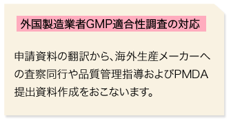 外国製造業者GMP適合性調査の対応　申請資料の翻訳から、海外生産メーカーへの査察同行や品質管理指導およびMPDA提出資料作成をおこないます。
