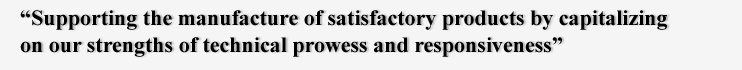 “Supporting the manufacture of satisfactory products by capitalizing
on our strengths of technical prowess and responsiveness”