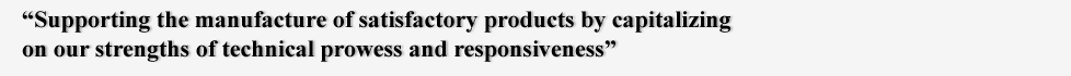 “Supporting the manufacture of satisfactory products by capitalizing
on our strengths of technical prowess and responsiveness”